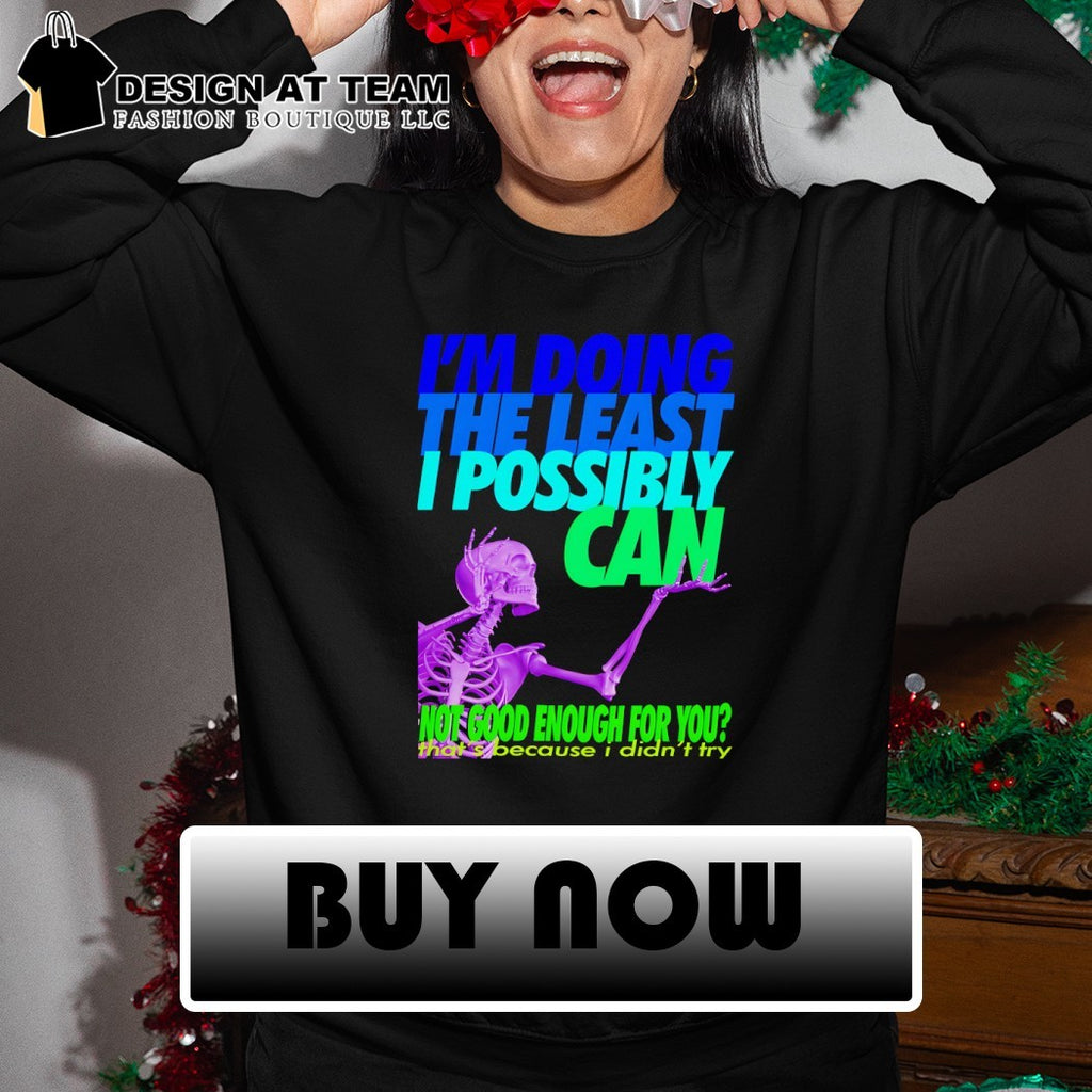 Skeleton I’m doing the least I possibly can not good enough for you shirt