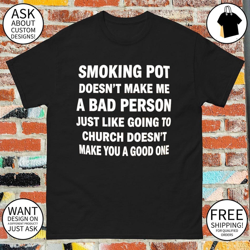 Smoking pot doesn’t make me a bad person just like going to church doesn’t make you a good one shirt