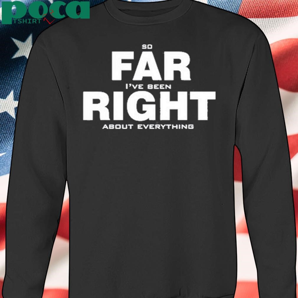So Far Right I’ve Been About Everything Shirt