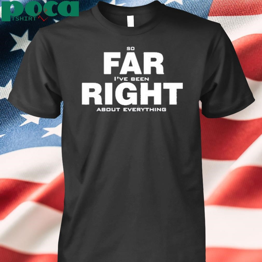 So Far Right I’ve Been About Everything Shirt
