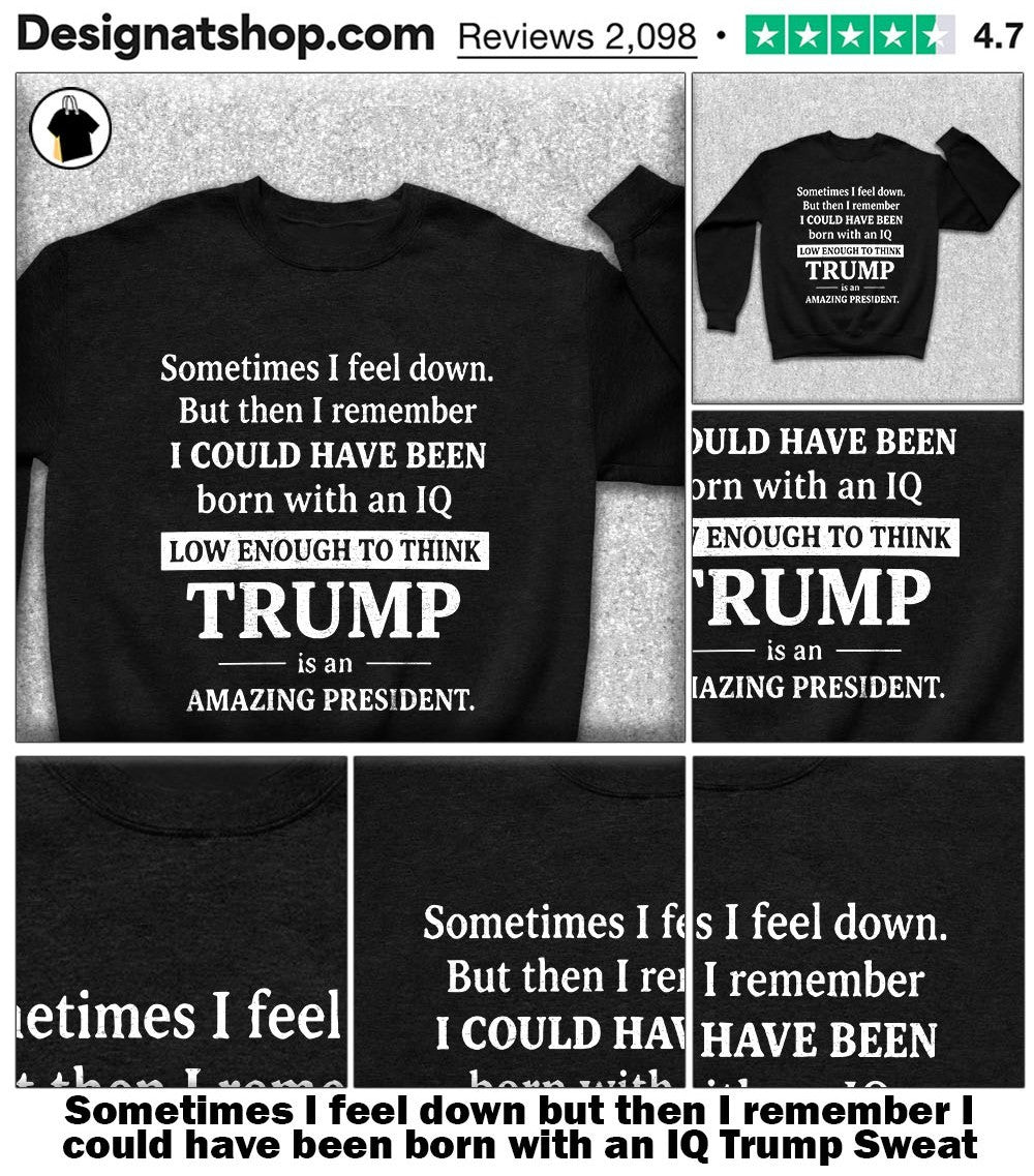 Sometimes I feel down but then I remember I could have been born with an IQ Trump shirt