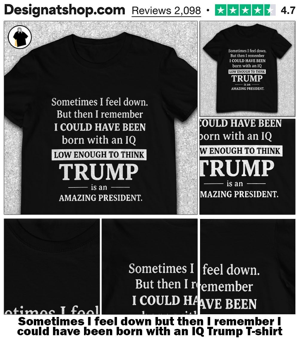 Sometimes I feel down but then I remember I could have been born with an IQ Trump shirt