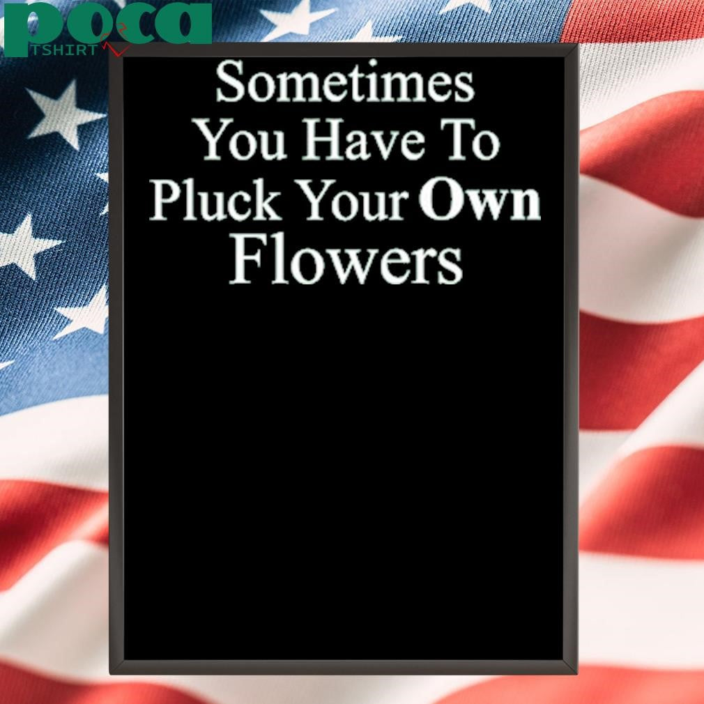 Sometimes You Have To Pluck Your Own Flowers T Shirt