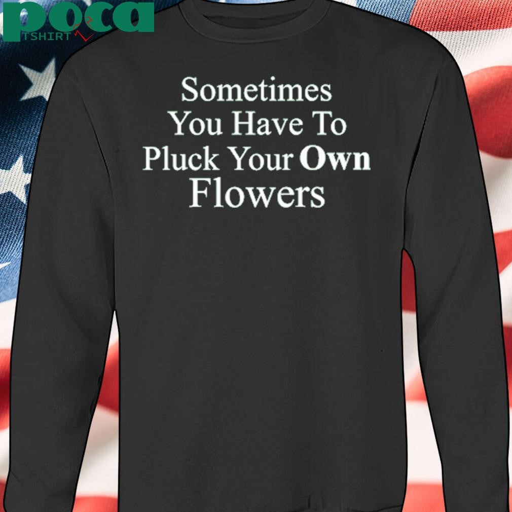Sometimes You Have To Pluck Your Own Flowers T Shirt