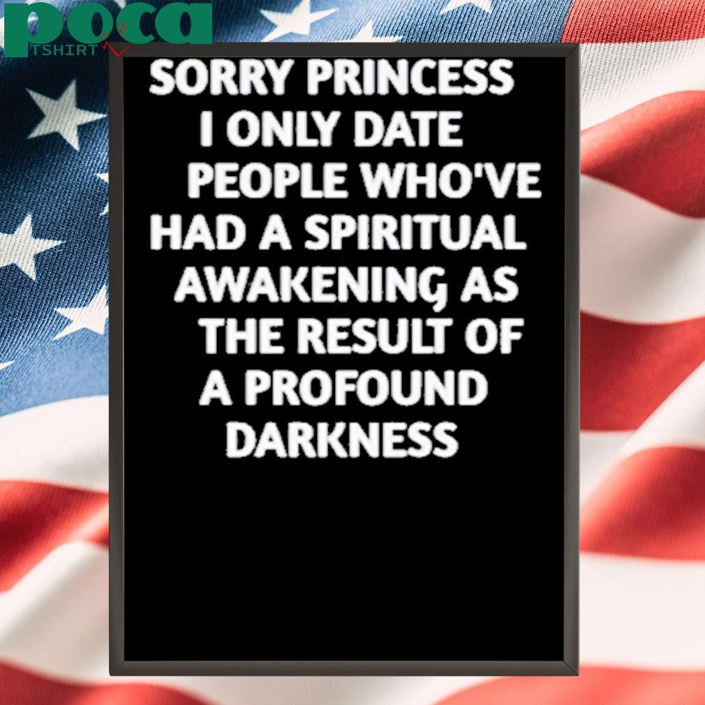 Sorry Princess I Only Date People Who’ve Had A Spiritual Awakening As The Result Of A Profound Darkness Shirt