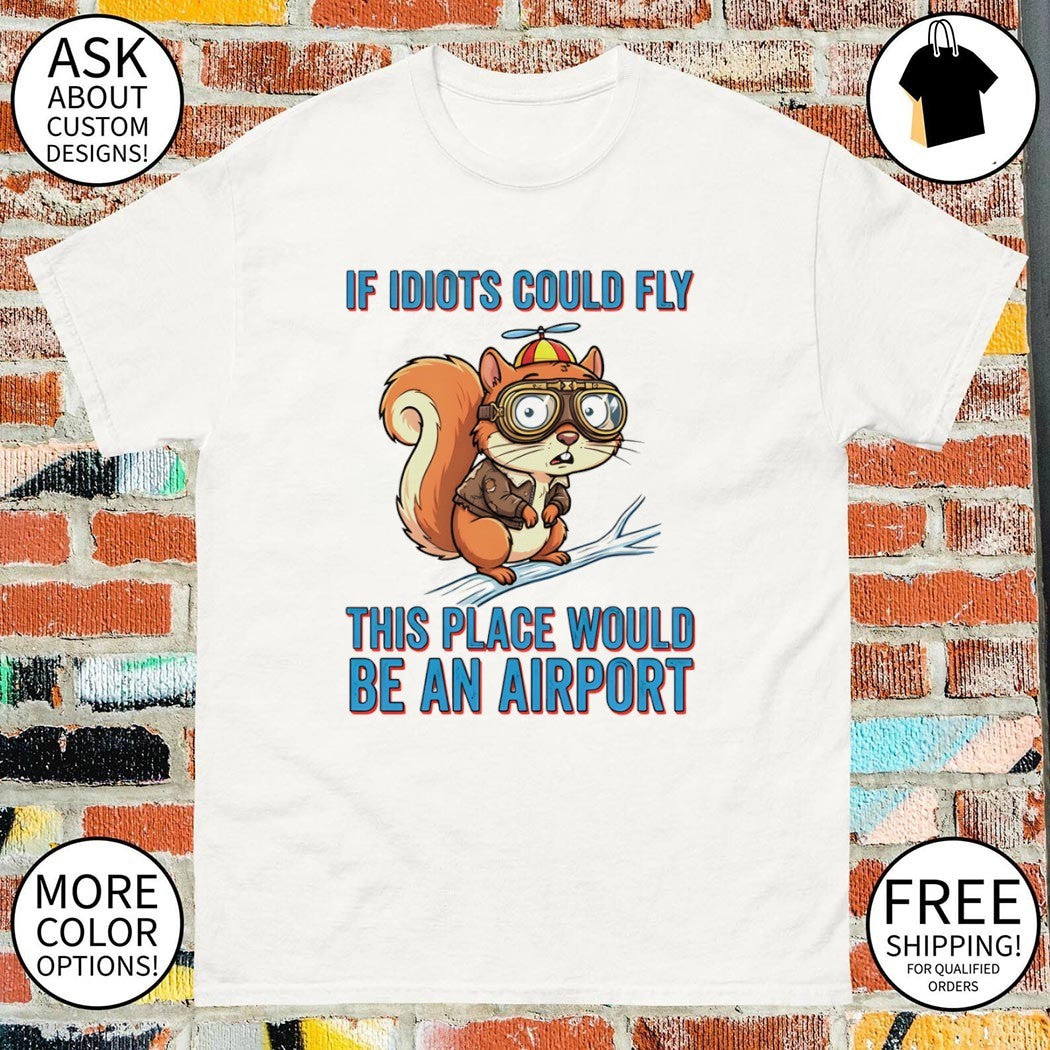 Squirrel if idiots could fly this place would be an airport shirt