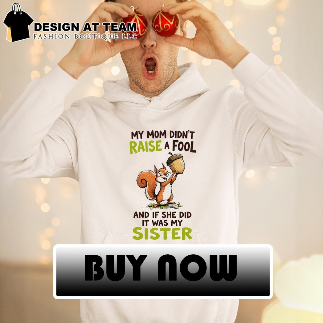 Squirrel my mom didn’t raise a fool and if she did it was my sister shirt