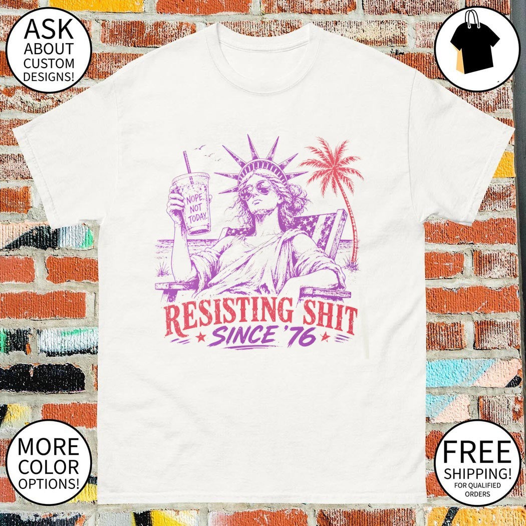 Statue of Liberty Nope not today Resisting Shit 4th of July Since ’76 shirt