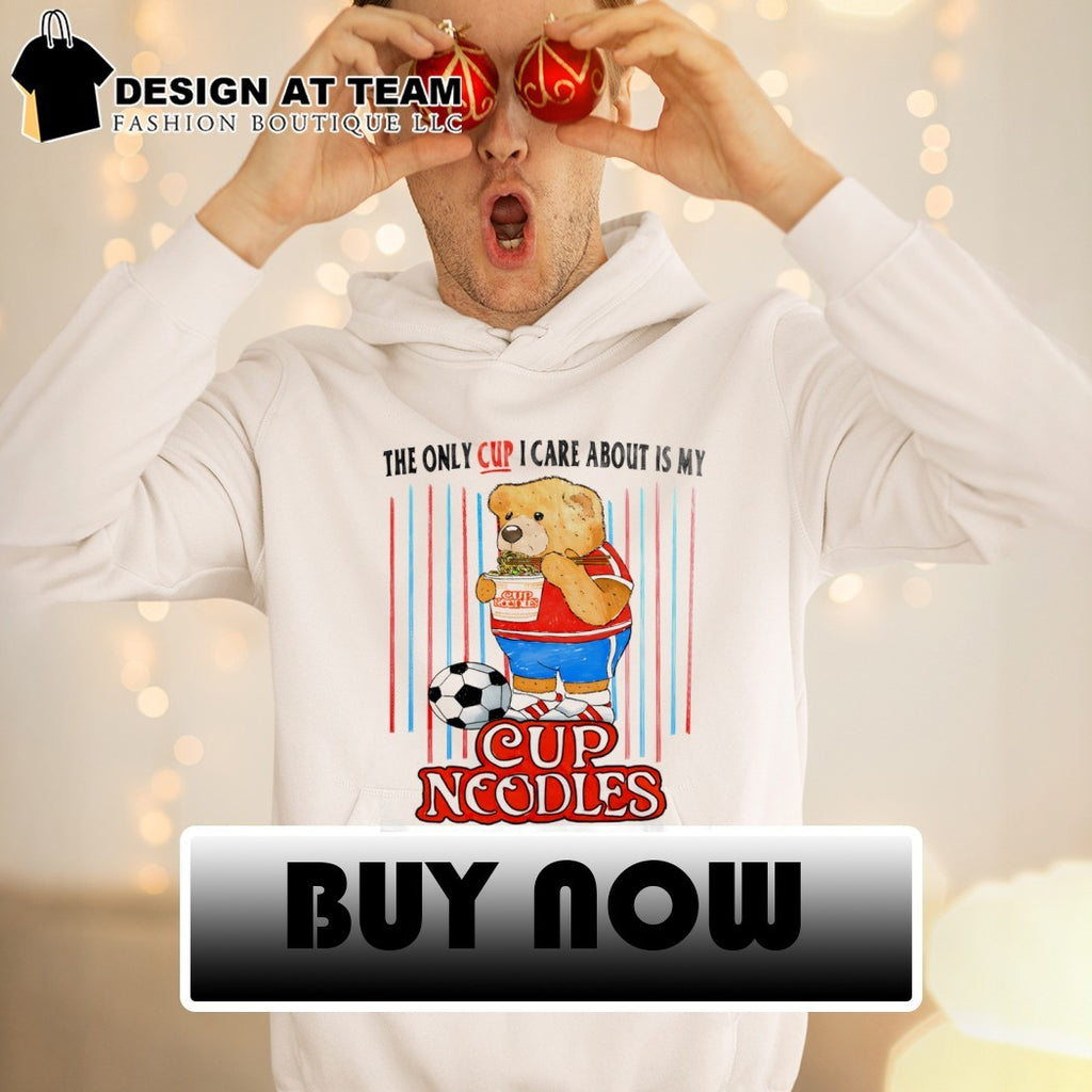 Teddy bear Cup Noodles the only cup I care about is my shirt