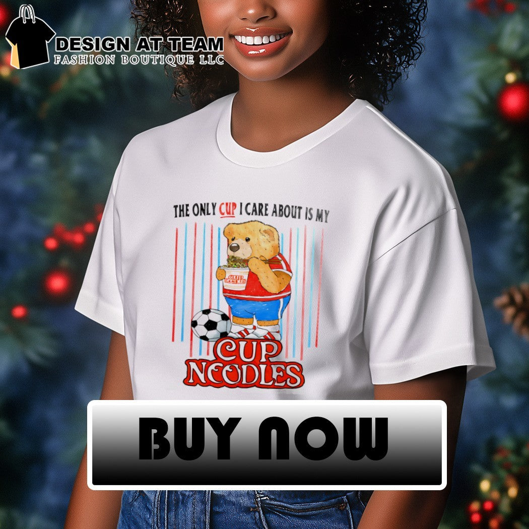 Teddy bear Cup Noodles the only cup I care about is my shirt