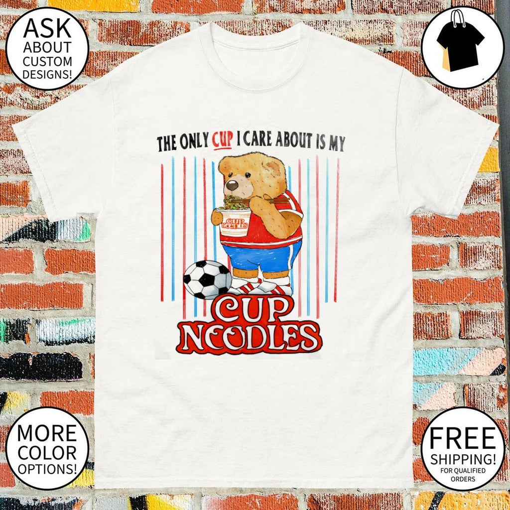 Teddy bear Cup Noodles the only cup I care about is my shirt