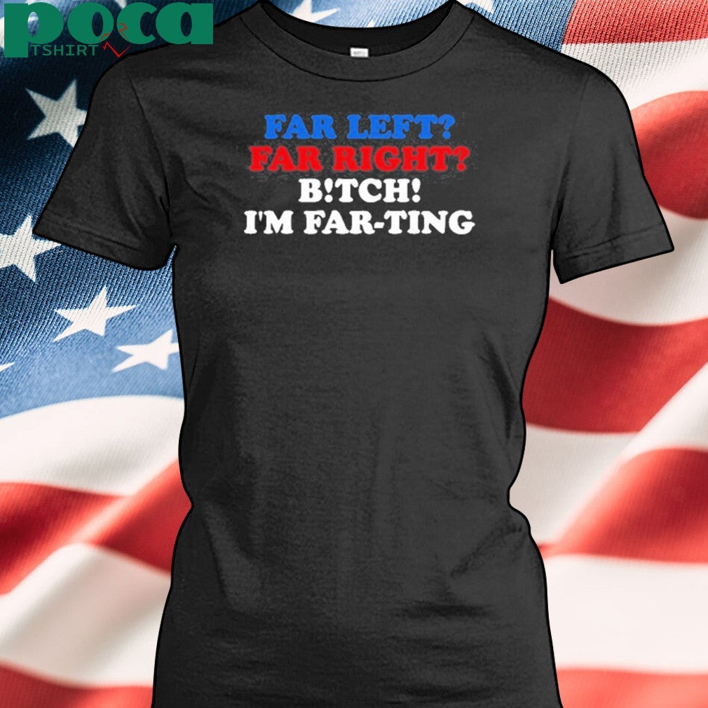 That Go Hard Far Left Far Right Bitch I’m Far-Ting Tee Shirt