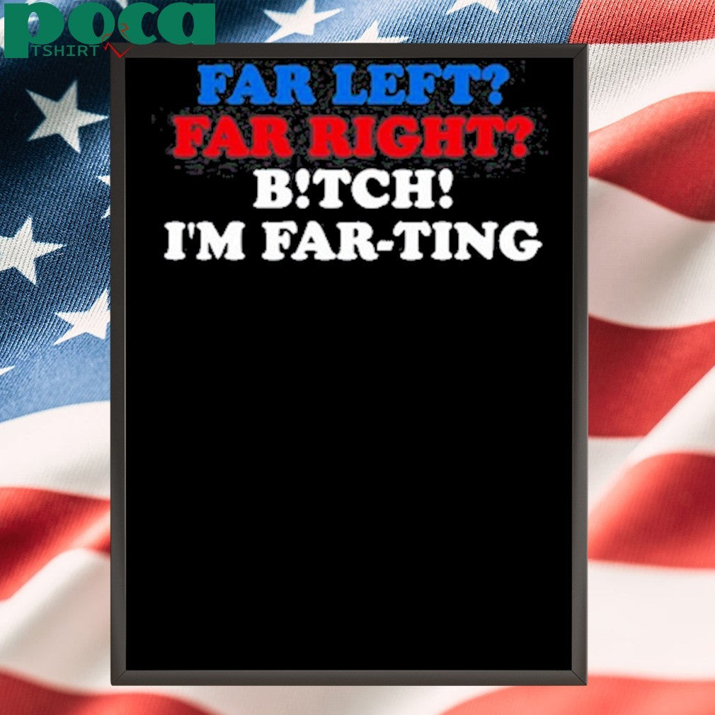 That Go Hard Far Left Far Right Bitch I’m Far-Ting Tee Shirt