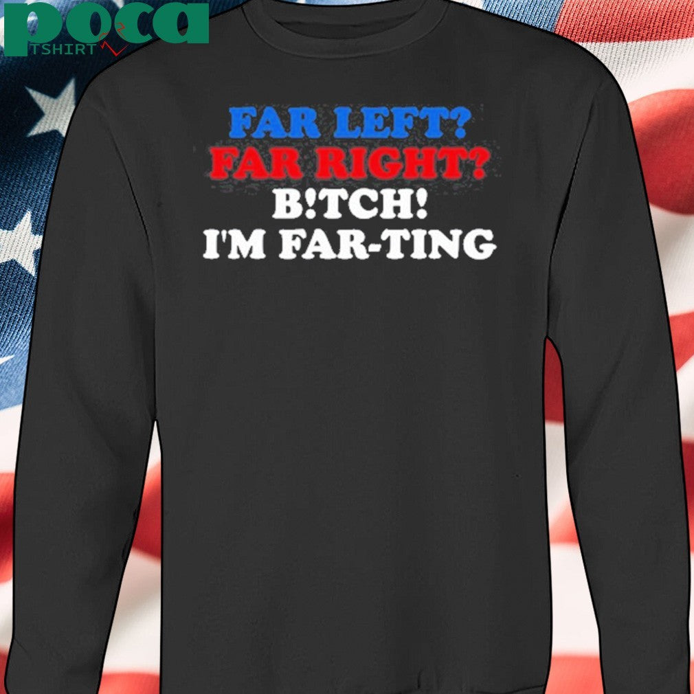That Go Hard Far Left Far Right Bitch I’m Far-Ting Tee Shirt