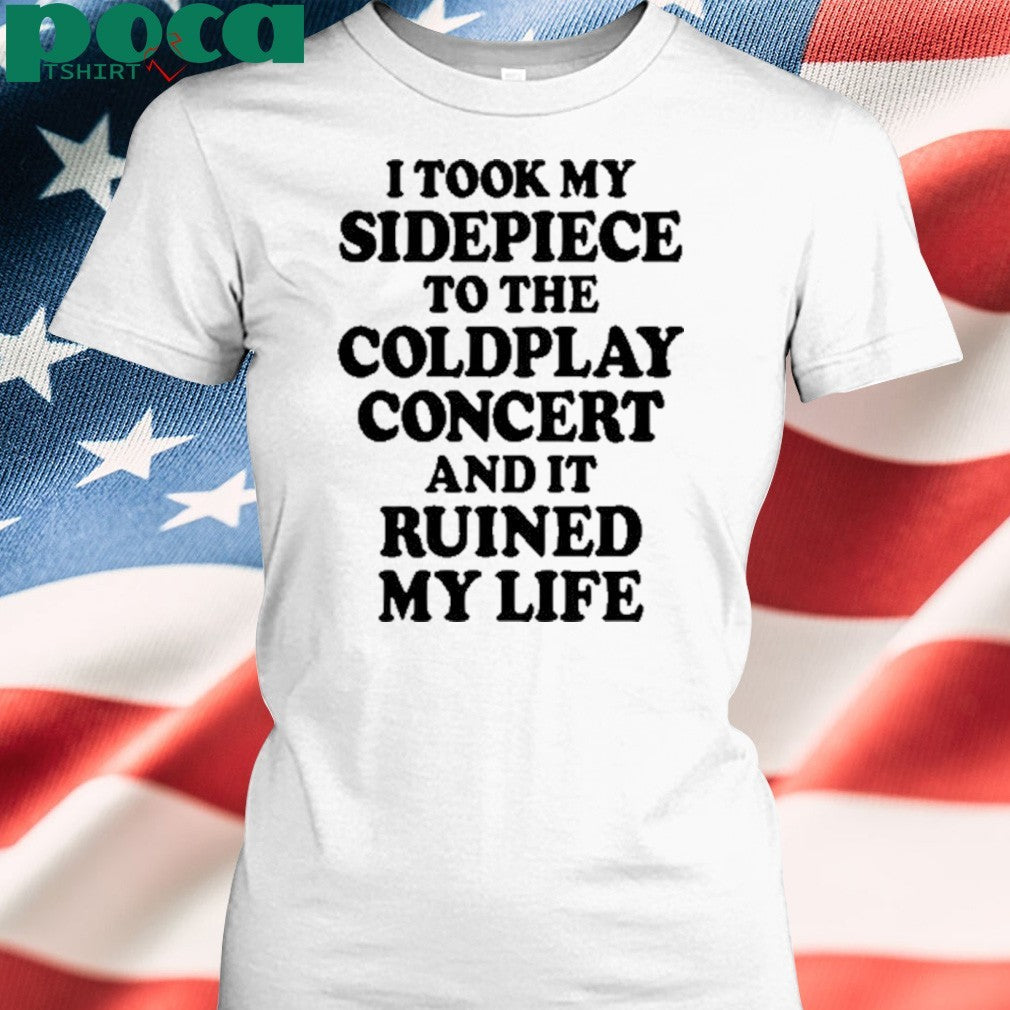 That Go Hard I Took My Sidepiece To The Concert And It Ruined My Life T-shirt
