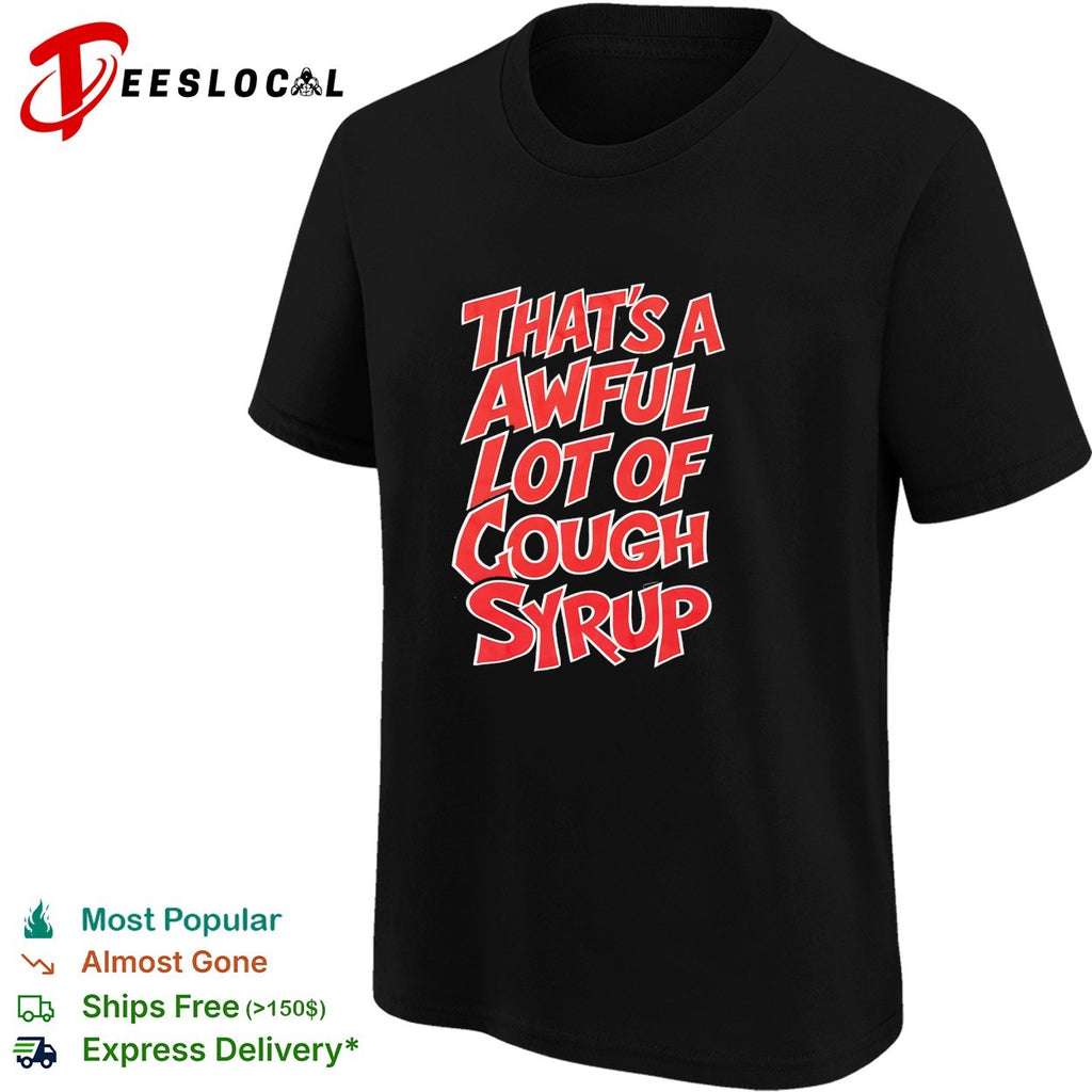 That’s a awful lot of cough syrup bold shirt