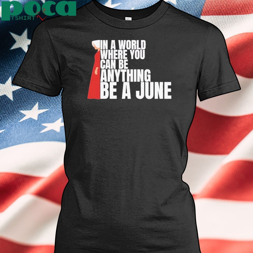 The Handmaid’s Tale In A World Where You Can Be Anything Be A June Shirt
