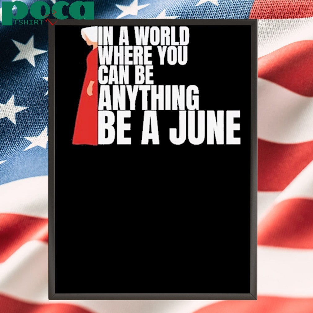 The Handmaid’s Tale In A World Where You Can Be Anything Be A June Shirt