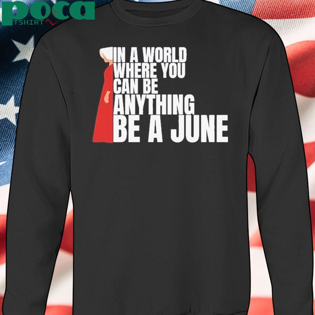 The Handmaid’s Tale In A World Where You Can Be Anything Be A June Shirt