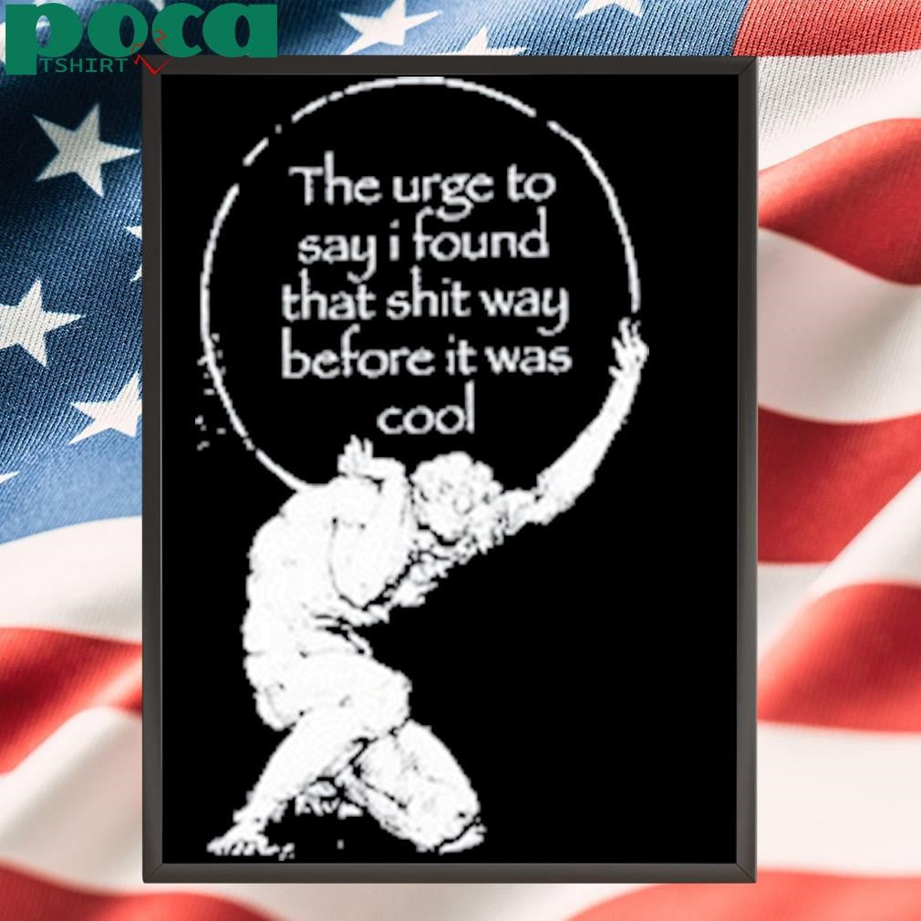 The Urge To Say I Found That Shit Way Before It Was Cool T Shirt
