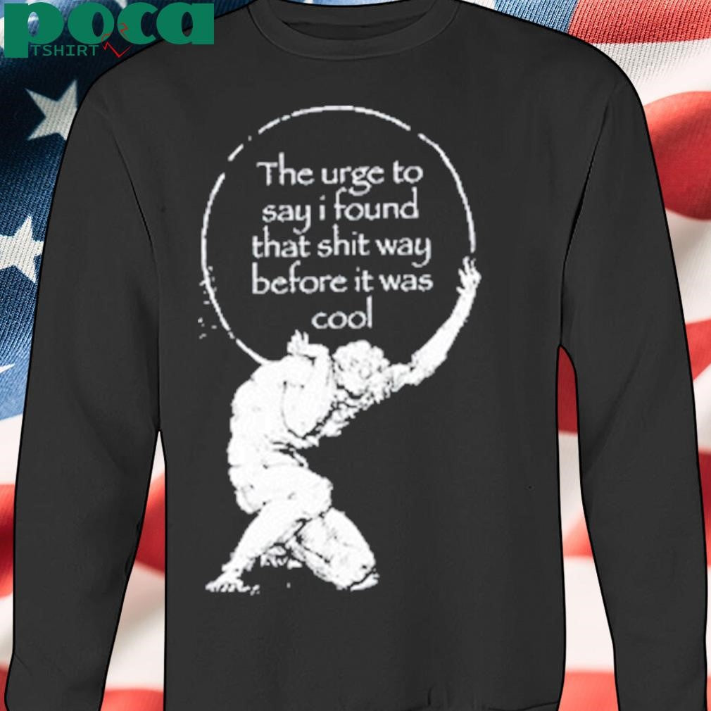 The Urge To Say I Found That Shit Way Before It Was Cool T Shirt