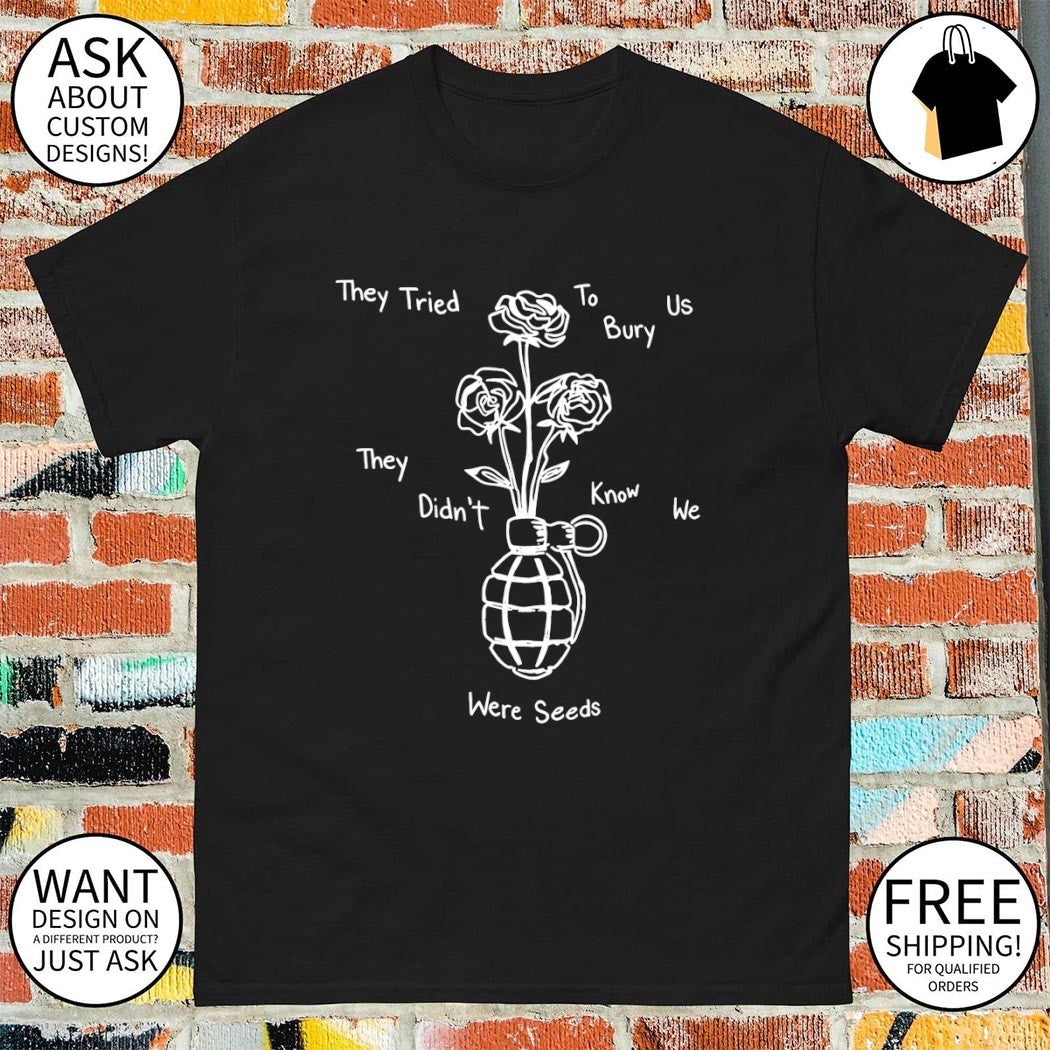They tried to bury Us they know didn’t we were seeds shirt