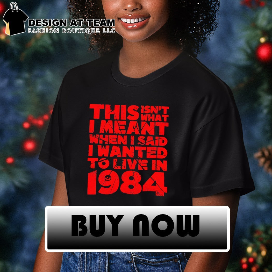 This isn’t what I meant when I said I wanted to live in 1984 shirt