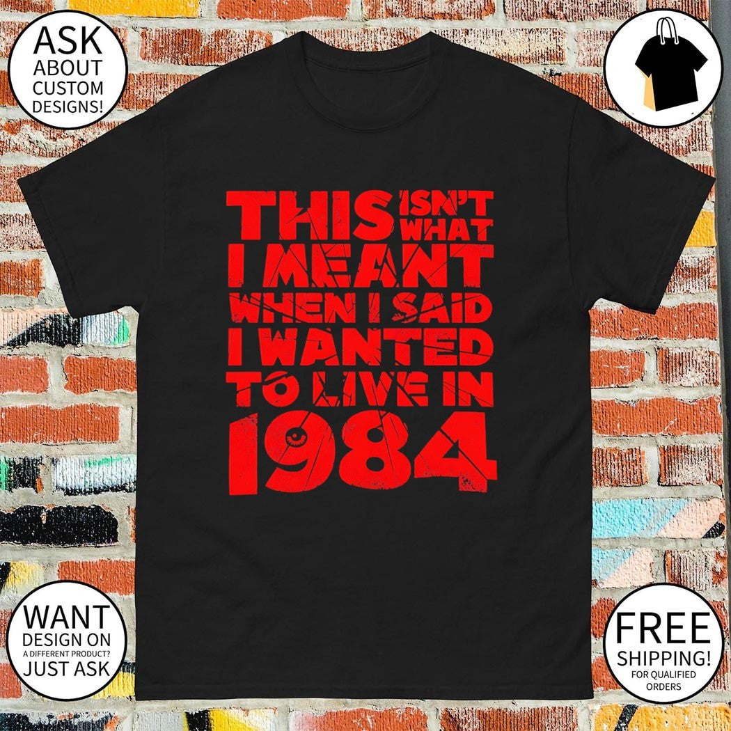 This isn’t what I meant when I said I wanted to live in 1984 shirt