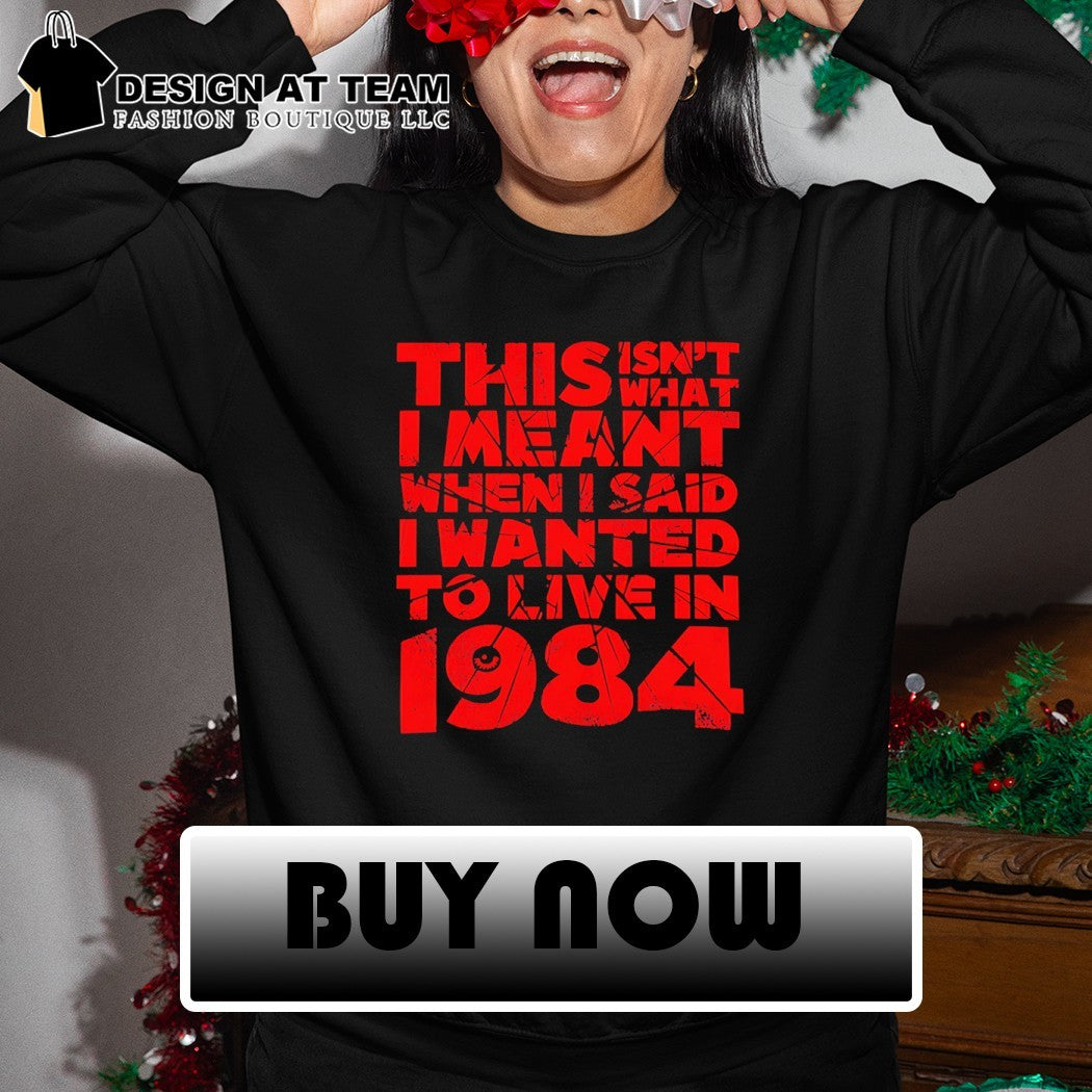 This isn’t what I meant when I said I wanted to live in 1984 shirt