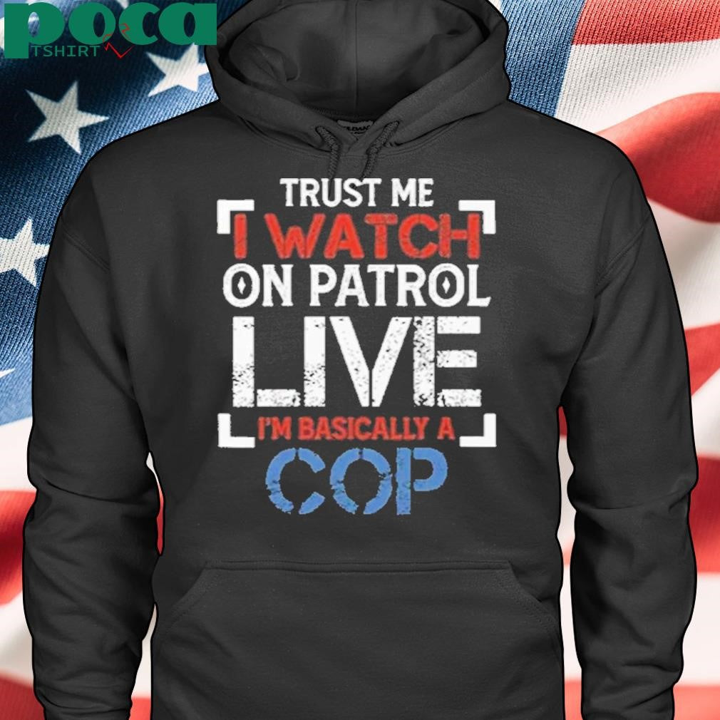 Trust Me I Watch On Patrol Live I’m Basically A Cop Shirt