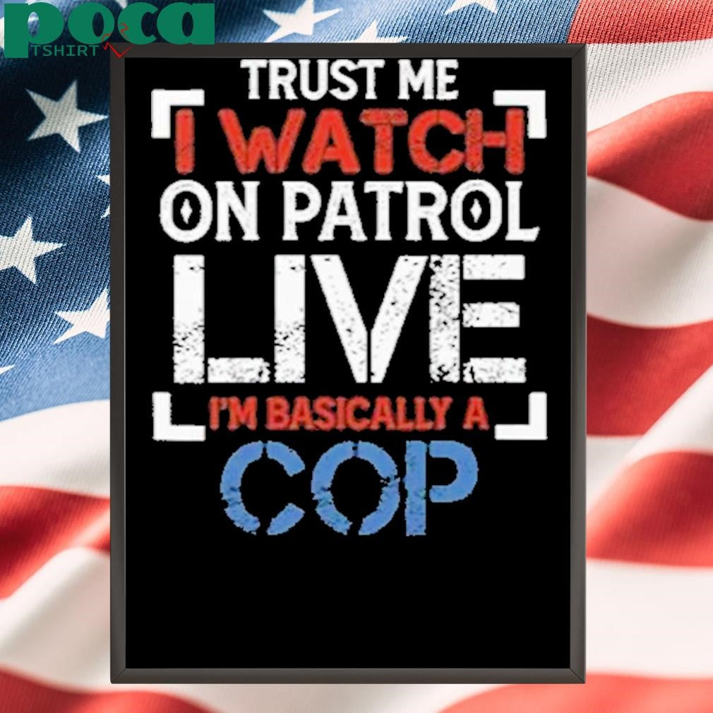 Trust Me I Watch On Patrol Live I’m Basically A Cop Shirt