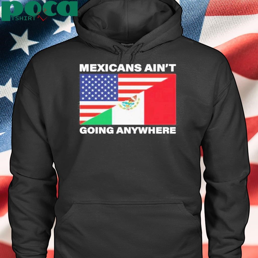 USA Flag X Mexicans Ain’t Going Nowhere Shirt