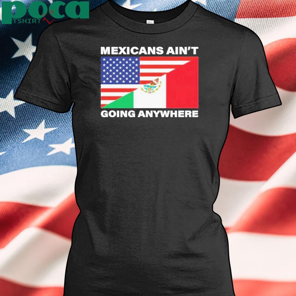 USA Flag X Mexicans Ain’t Going Nowhere Shirt