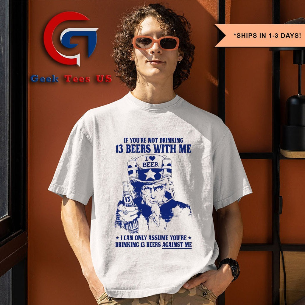 Uncle Sam If you’re not drinking 13 beers with me I can only Assume you’re drinking 13 beers against me T-shirt