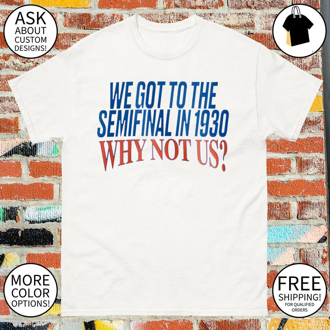 We Got To The Semifinal In 1930 Why Not Us shirt