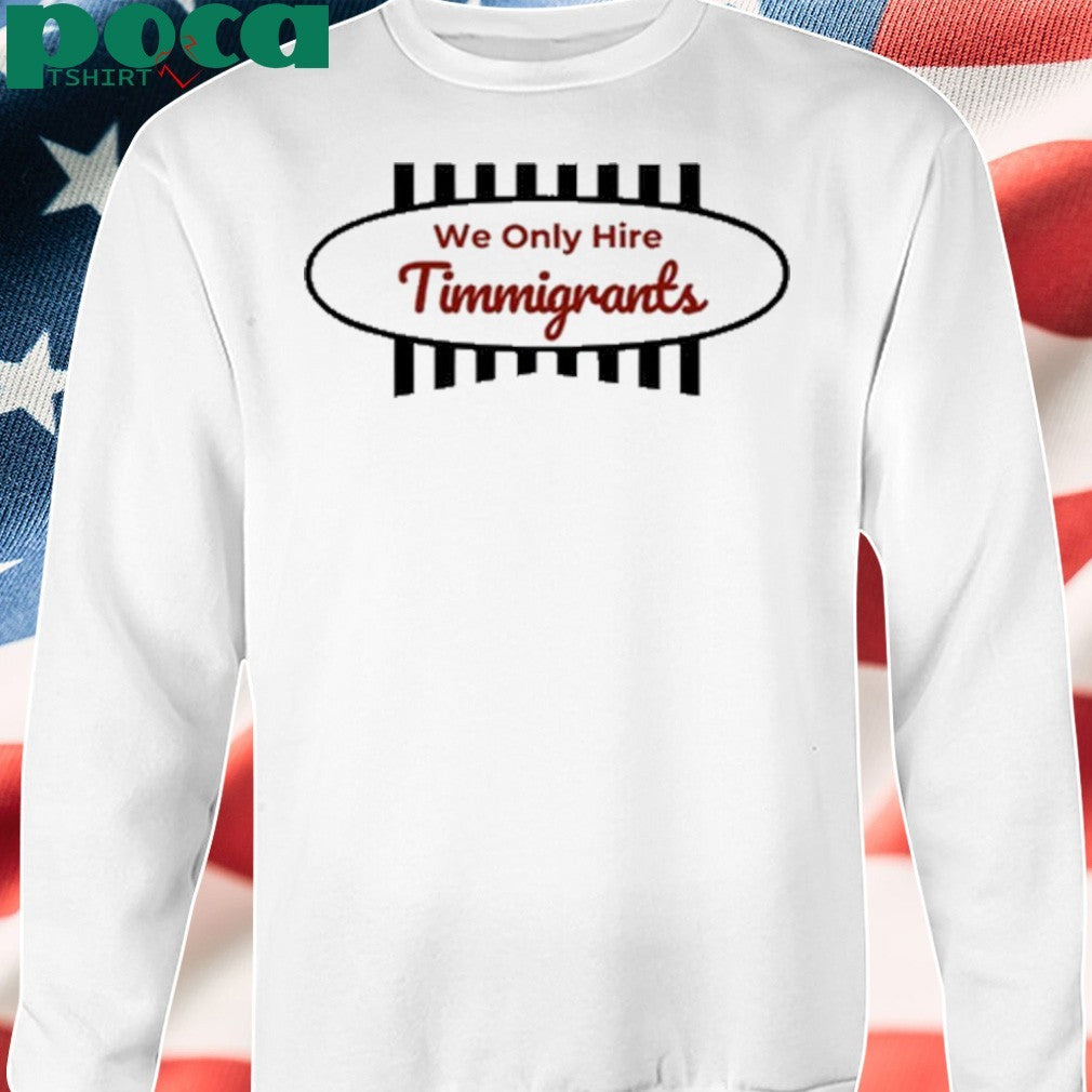 We Only Hire Timmigrants shirt