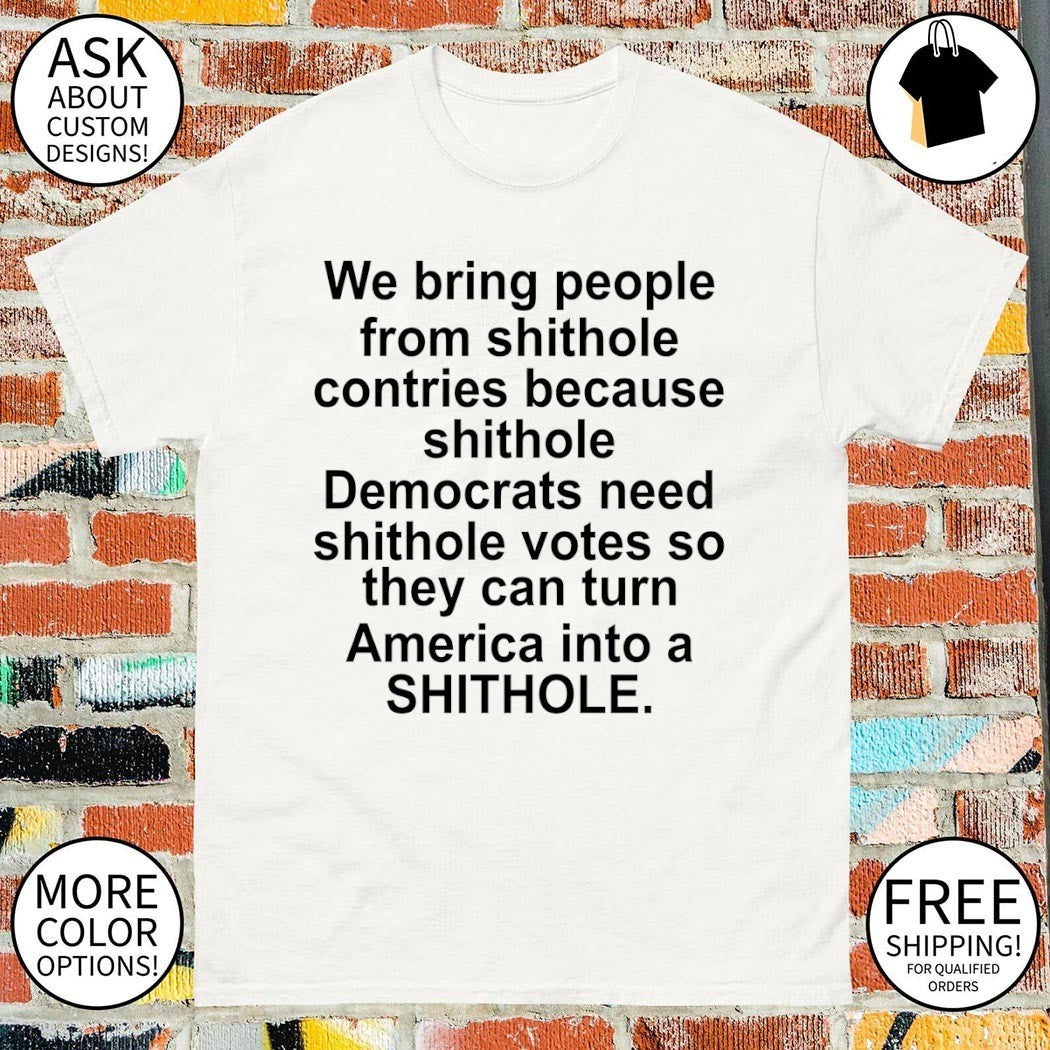 We bring people from shithole countries because shithole democrats need shithole votes shirt