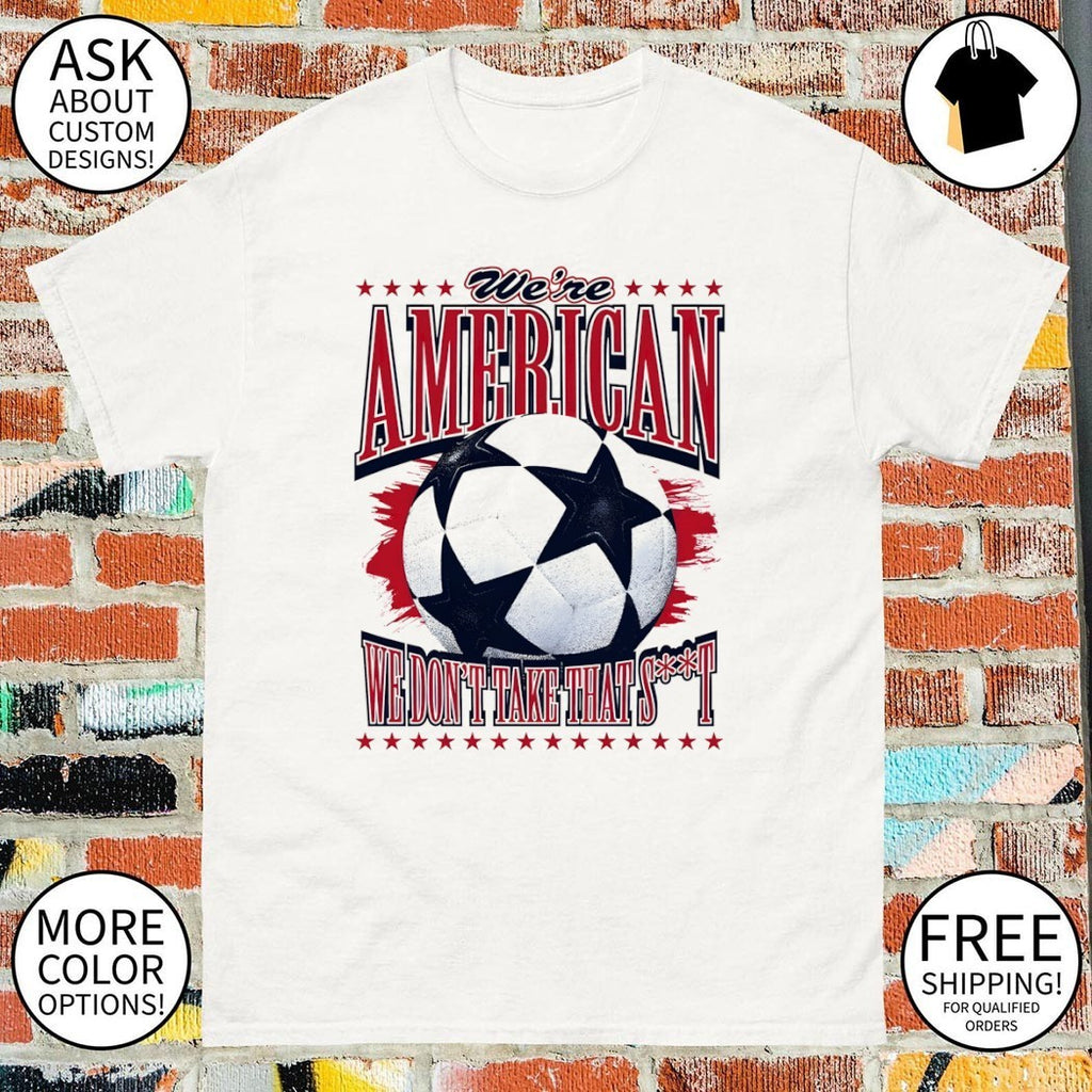 We’re American Soccer we don’t take that shit World Cup 2026 shirt