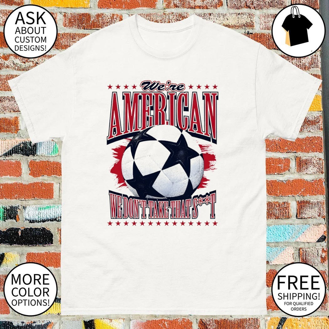We’re American Soccer we don’t take that shit World Cup 2026 shirt