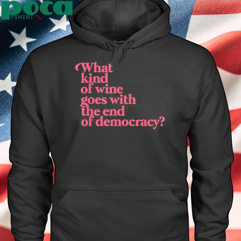 What Kind Of Wine Goes With The End Of Democracy Shirt
