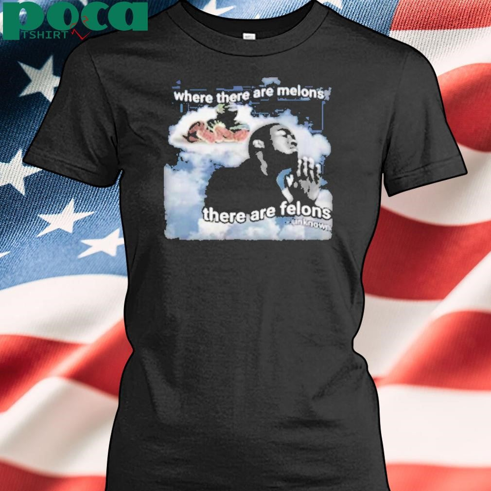 Where There Are Melons There Are Felons Unknown Shirt