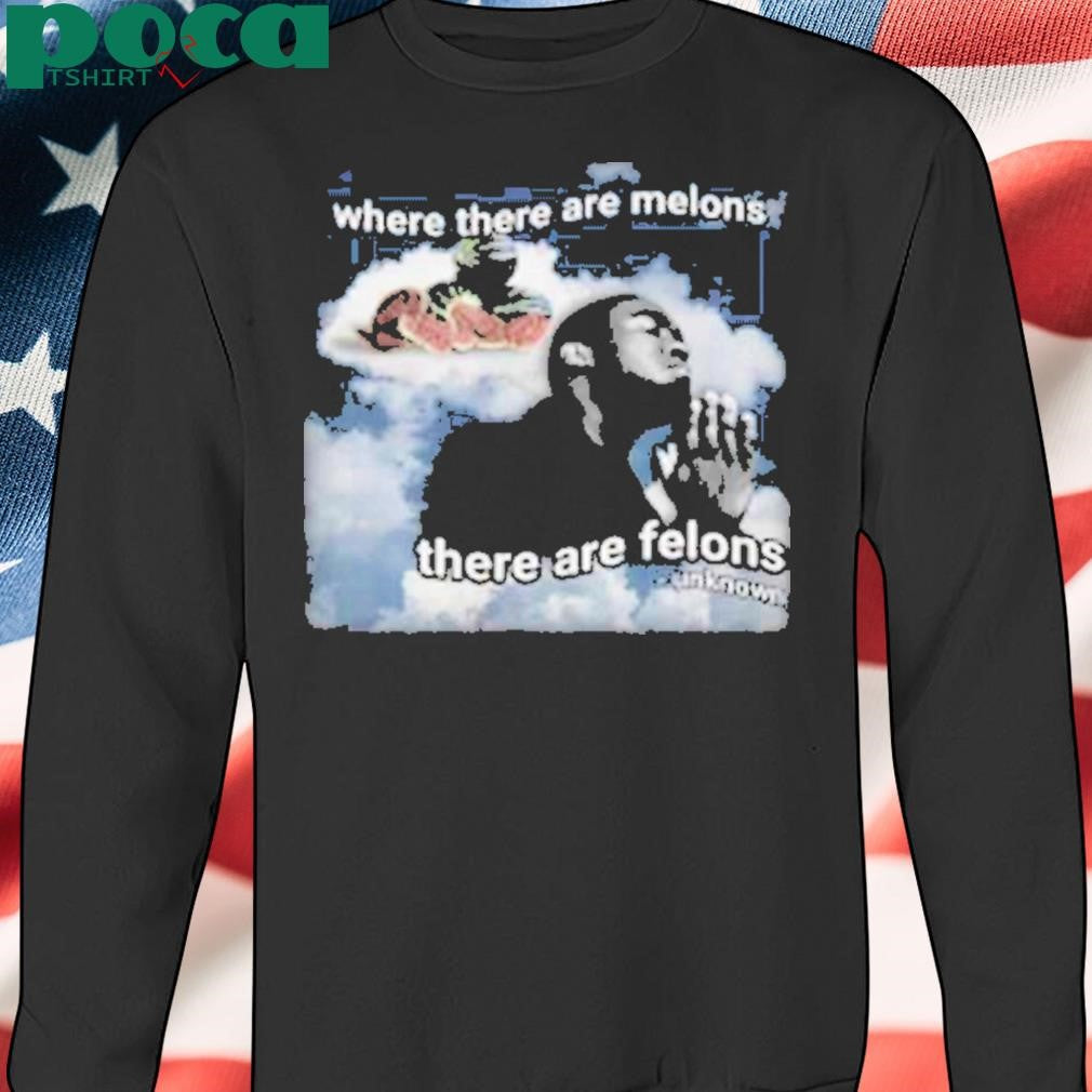 Where There Are Melons There Are Felons Unknown Shirt