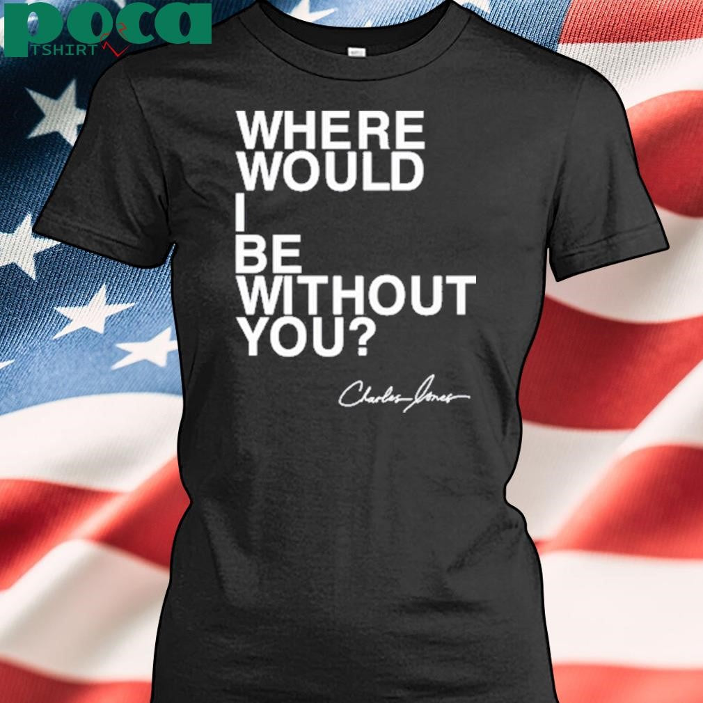 Where Would I Be Without You Charles Jones Shirt