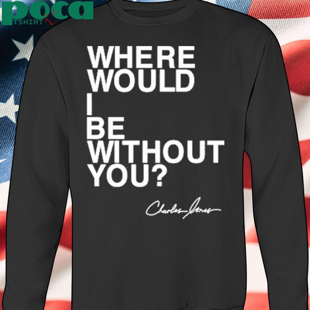 Where Would I Be Without You Charles Jones Shirt