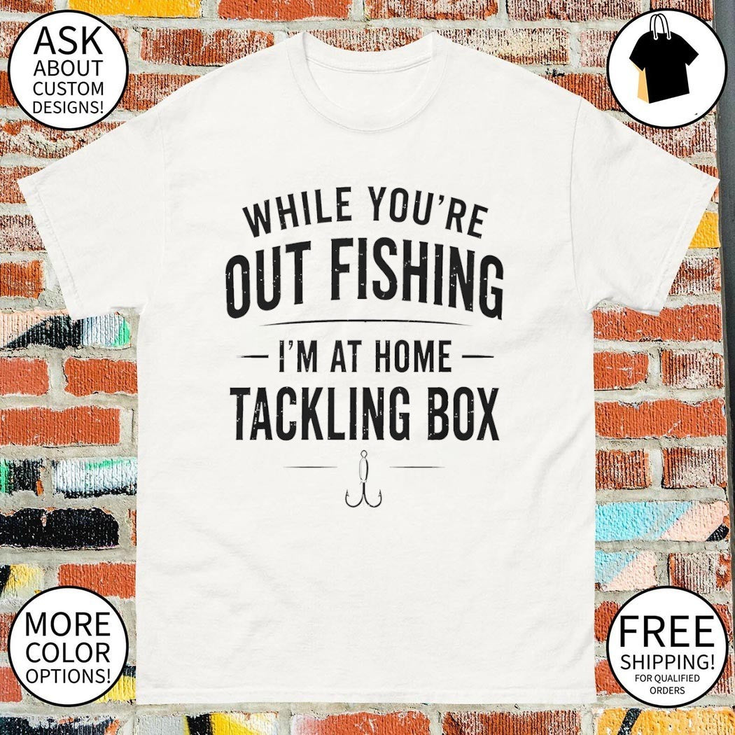 While you’re out fishing I’m at home tackling box shirt