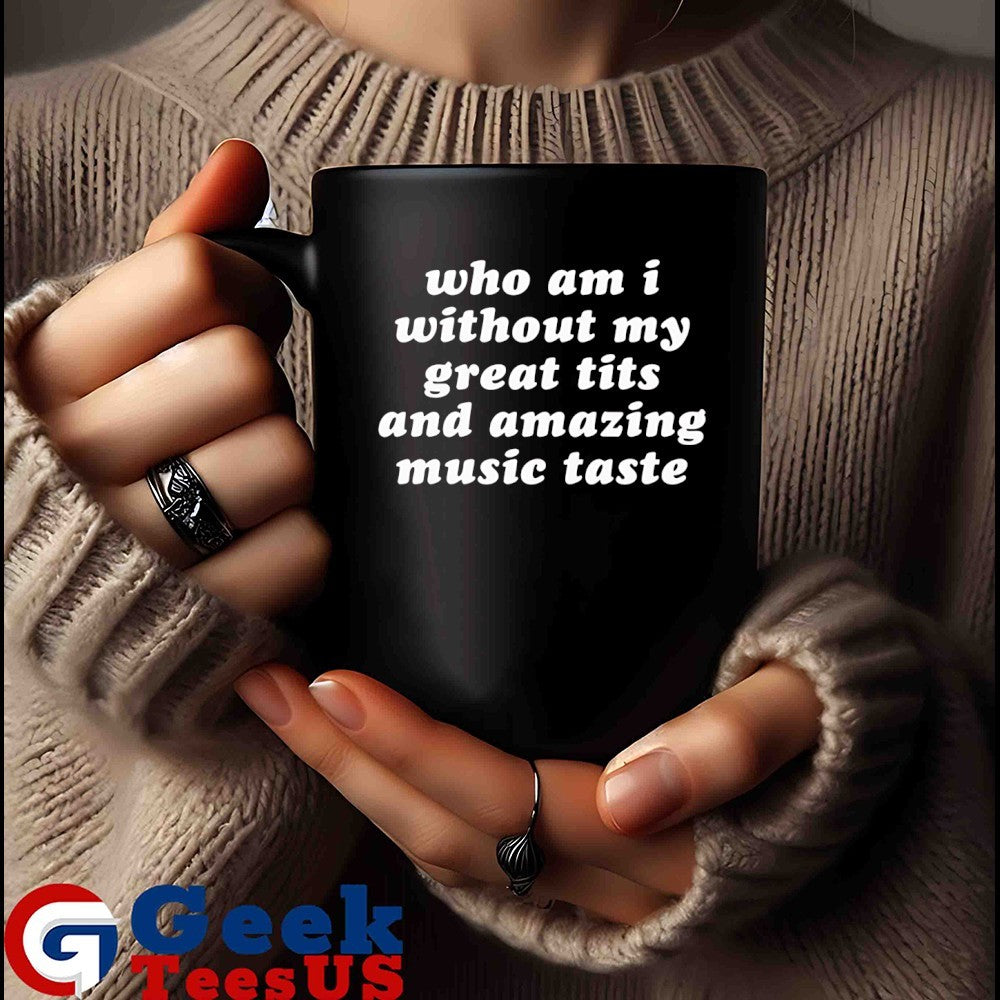 Who am I without my great tits and amazing music taste shirt