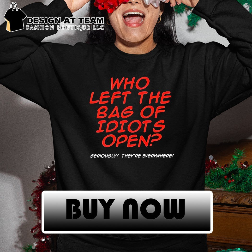 Who left the bag of idiots open seriously they’re everywhere shirt