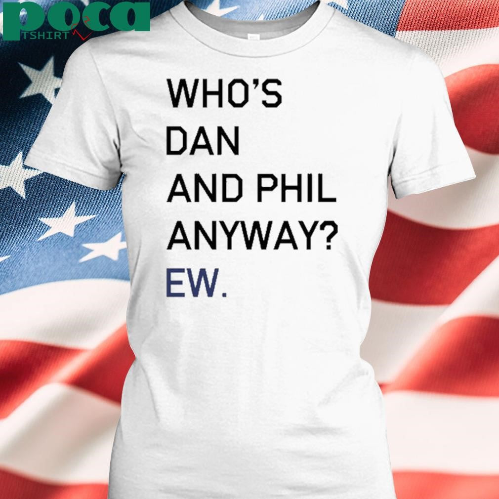 Who’s Dan And Phil Anyway Ew shirt