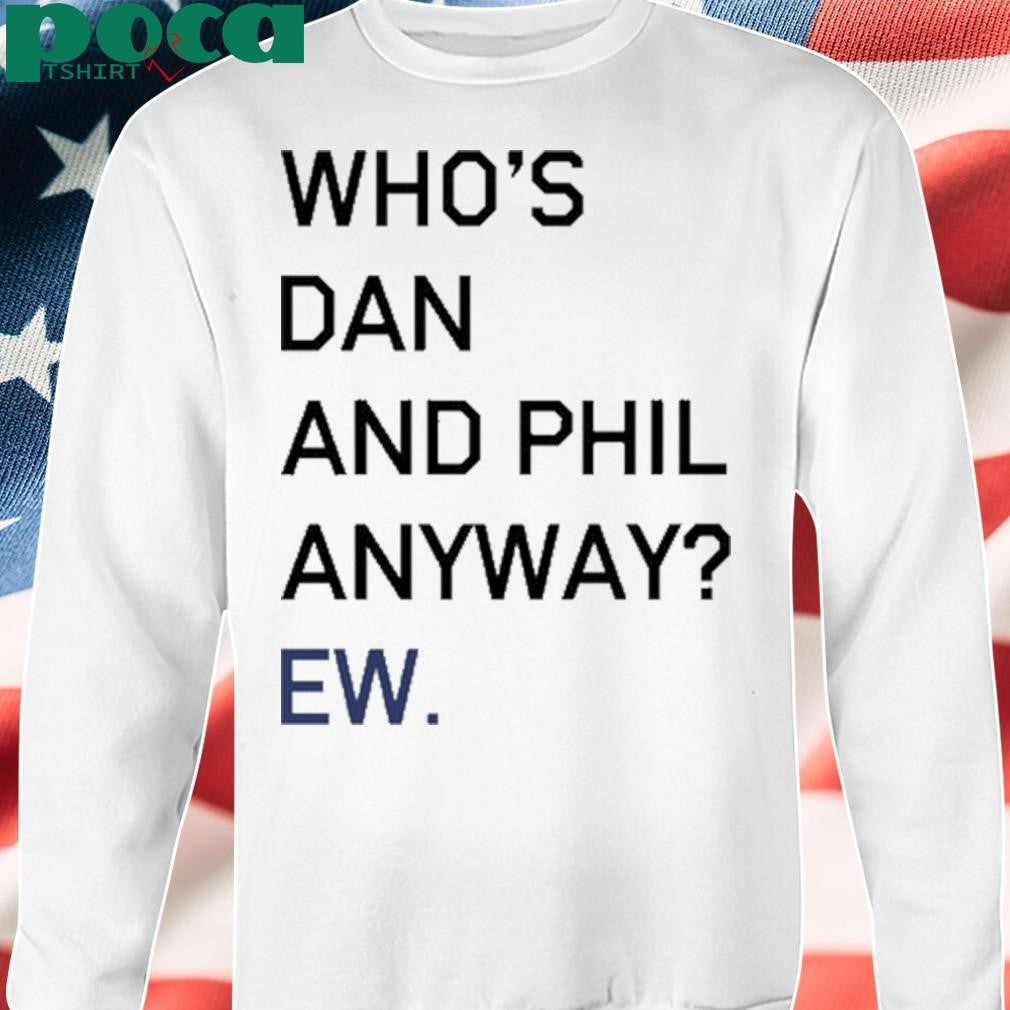 Who’s Dan And Phil Anyway Ew shirt