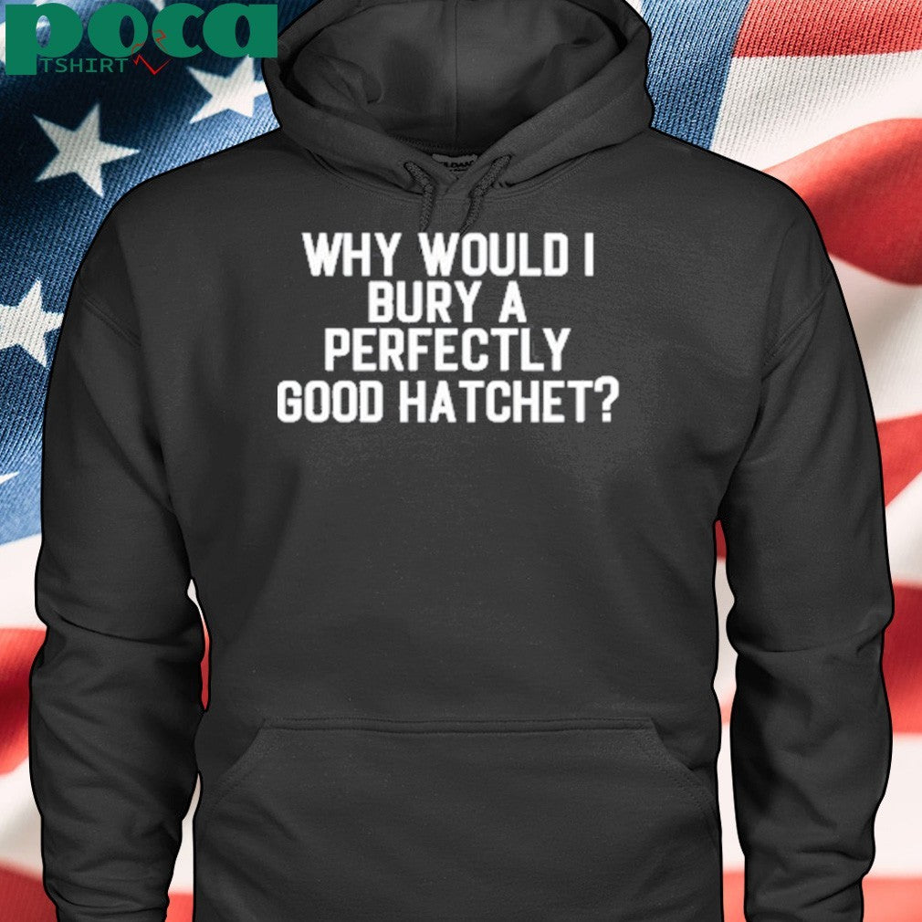 Why Would Bury A Perfectly Good Hatchet Shirt